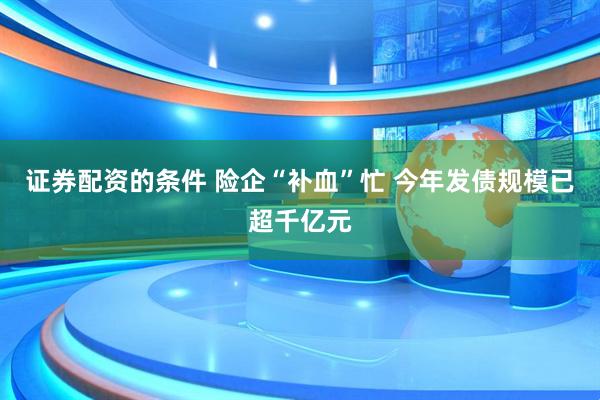 证券配资的条件 险企“补血”忙 今年发债规模已超千亿元