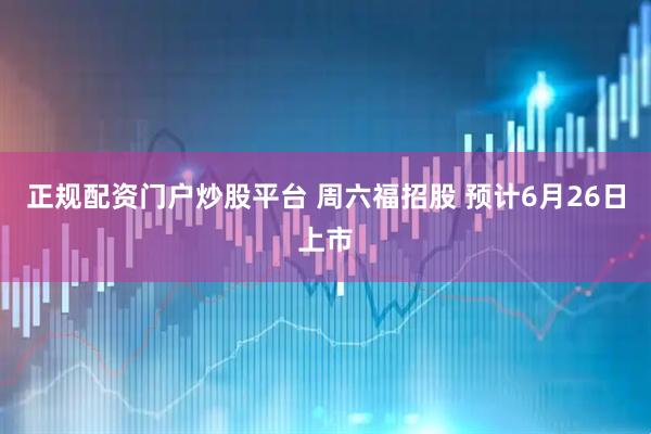 正规配资门户炒股平台 周六福招股 预计6月26日上市