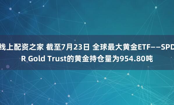 线上配资之家 截至7月23日 全球最大黄金ETF——SPDR Gold Trust的黄金持仓量为954.80吨