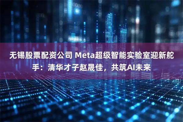 无锡股票配资公司 Meta超级智能实验室迎新舵手：清华才子赵晟佳，共筑AI未来