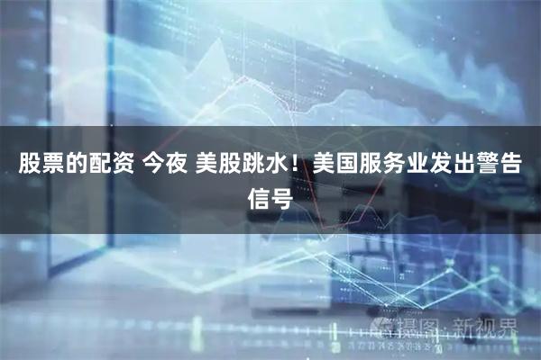 股票的配资 今夜 美股跳水！美国服务业发出警告信号