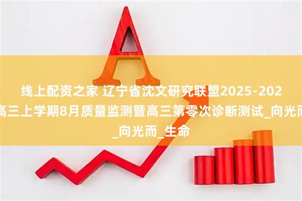 线上配资之家 辽宁省沈文研究联盟2025-2026学年高三上学期8月质量监测暨高三第零次诊断测试_向光而_生命