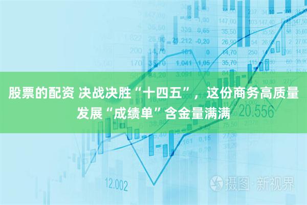 股票的配资 决战决胜“十四五”，这份商务高质量发展“成绩单”含金量满满