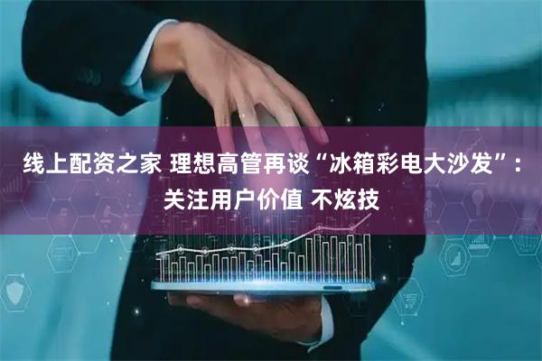 线上配资之家 理想高管再谈“冰箱彩电大沙发”：关注用户价值 不炫技