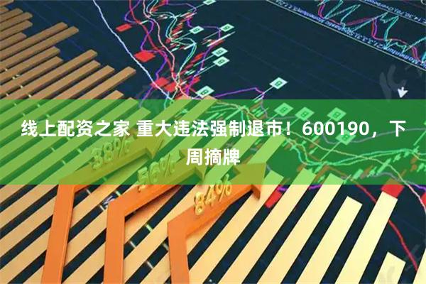 线上配资之家 重大违法强制退市！600190，下周摘牌