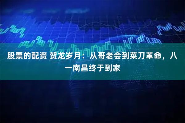 股票的配资 贺龙岁月：从哥老会到菜刀革命，八一南昌终于到家