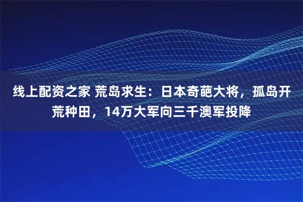 线上配资之家 荒岛求生：日本奇葩大将，孤岛开荒种田，14万大军向三千澳军投降