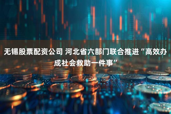 无锡股票配资公司 河北省六部门联合推进“高效办成社会救助一件事”