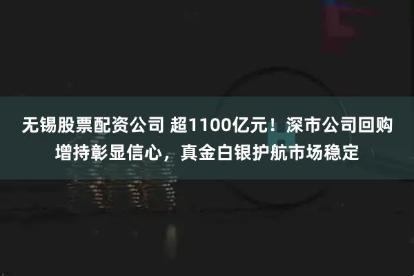 无锡股票配资公司 超1100亿元！深市公司回购增持彰显信心，真金白银护航市场稳定