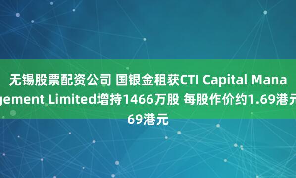 无锡股票配资公司 国银金租获CTI Capital Management Limited增持1466万股 每股作价约1.69港元